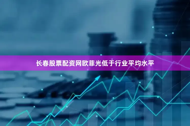 长春股票配资网欧菲光低于行业平均水平