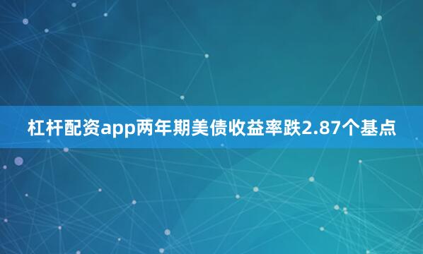 杠杆配资app两年期美债收益率跌2.87个基点