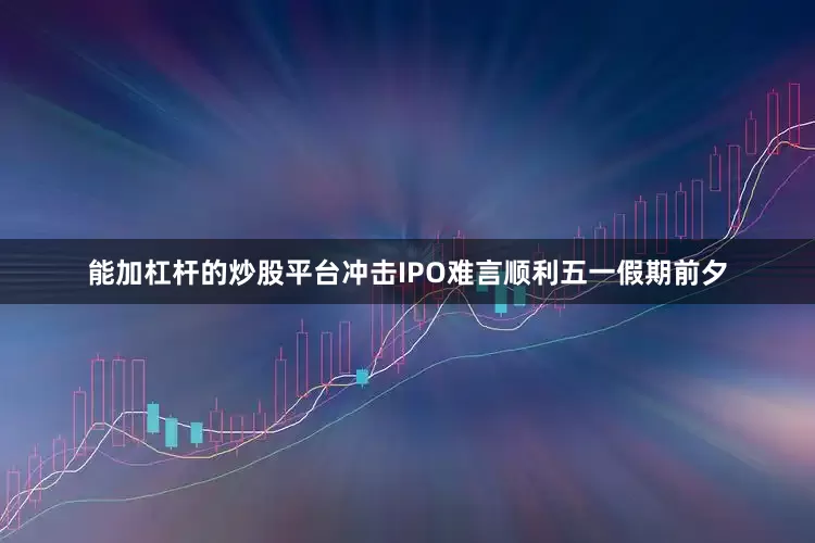 能加杠杆的炒股平台冲击IPO难言顺利五一假期前夕