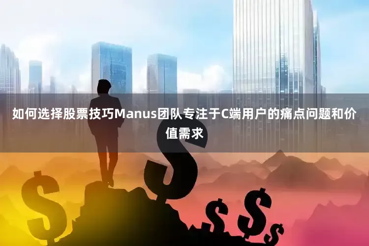 如何选择股票技巧Manus团队专注于C端用户的痛点问题和价值需求