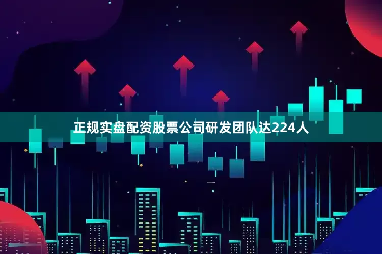 正规实盘配资股票公司研发团队达224人