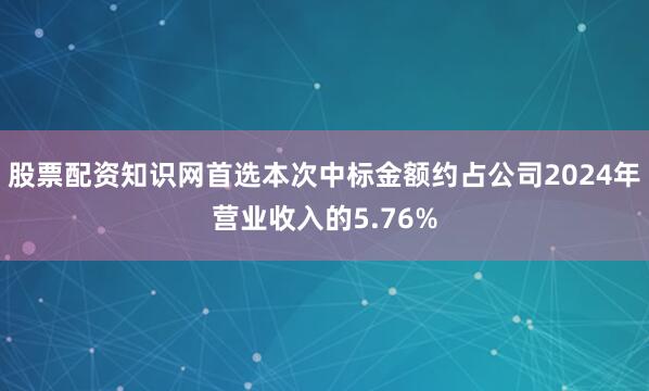 股票配资知识网首选本次中标金额约占公司2024年营业收入的5.76%