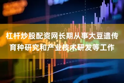 杠杆炒股配资网长期从事大豆遗传育种研究和产业技术研发等工作