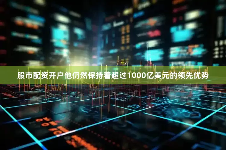 股市配资开户他仍然保持着超过1000亿美元的领先优势