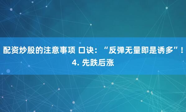 配资炒股的注意事项 口诀：“反弹无量即是诱多”！4. 先跌后涨