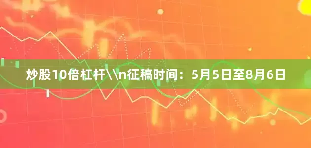 炒股10倍杠杆\n征稿时间：5月5日至8月6日