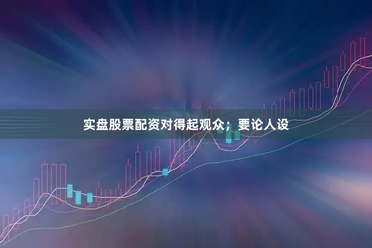 实盘股票配资对得起观众；要论人设