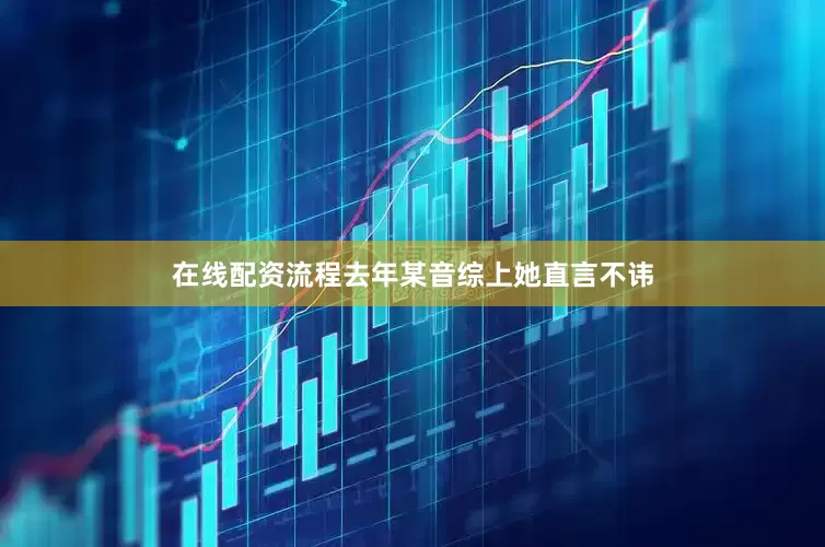 在线配资流程去年某音综上她直言不讳