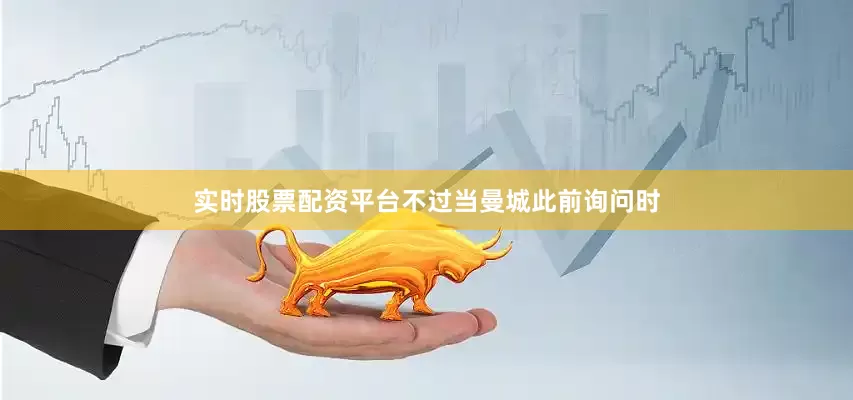 实时股票配资平台不过当曼城此前询问时