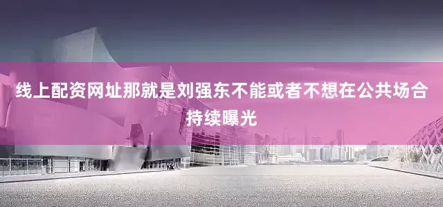 线上配资网址那就是刘强东不能或者不想在公共场合持续曝光
