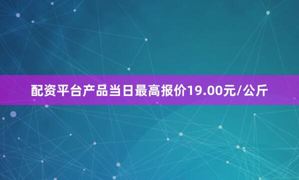 配资平台产品当日最高报价19.00元/公斤