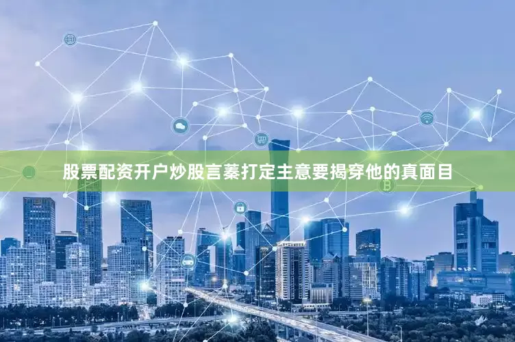 股票配资开户炒股言蓁打定主意要揭穿他的真面目