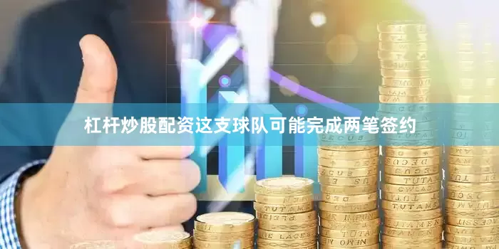 杠杆炒股配资这支球队可能完成两笔签约