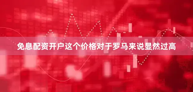 免息配资开户这个价格对于罗马来说显然过高