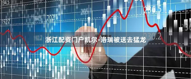 浙江配资门户凯尔-洛瑞被送去猛龙