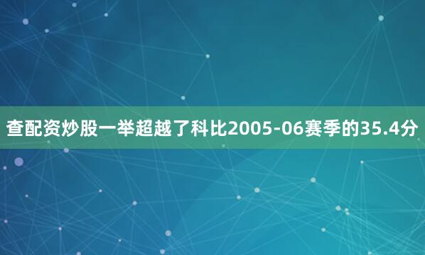 查配资炒股一举超越了科比2005-06赛季的35.4分