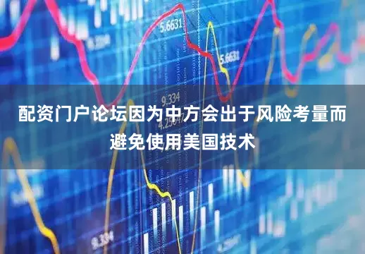 配资门户论坛因为中方会出于风险考量而避免使用美国技术