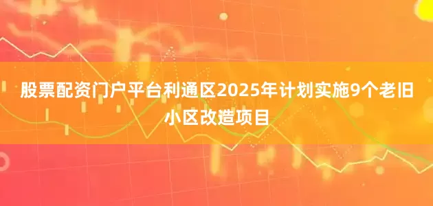 股票配资门户平台利通区2025年计划实施9个老旧小区改造项目