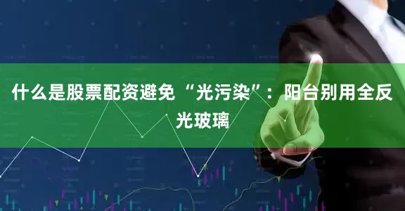 什么是股票配资避免 “光污染”：阳台别用全反光玻璃