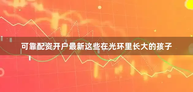 可靠配资开户最新这些在光环里长大的孩子