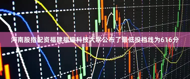河南股指配资福建福耀科技大学公布了最低投档线为616分