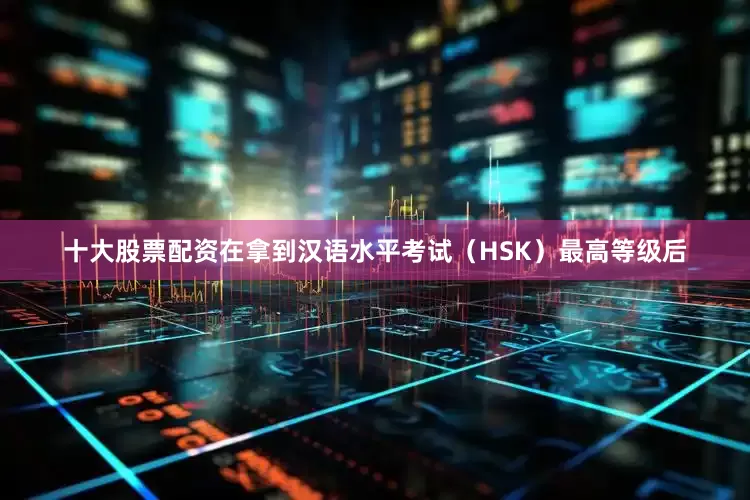 十大股票配资在拿到汉语水平考试（HSK）最高等级后