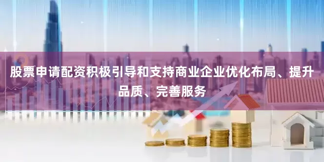 股票申请配资积极引导和支持商业企业优化布局、提升品质、完善服务