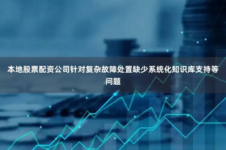 本地股票配资公司针对复杂故障处置缺少系统化知识库支持等问题
