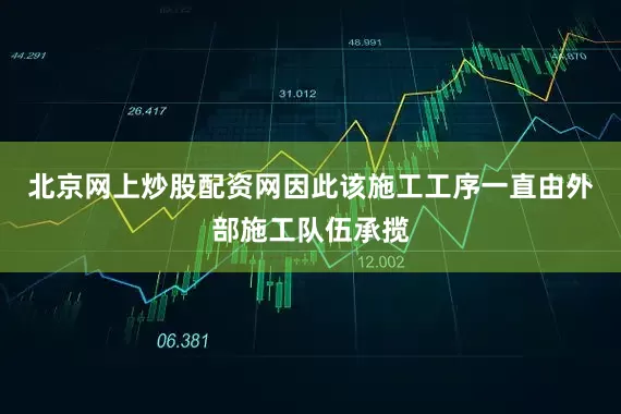 北京网上炒股配资网因此该施工工序一直由外部施工队伍承揽