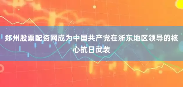 郑州股票配资网成为中国共产党在浙东地区领导的核心抗日武装