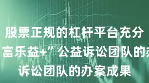 股票正规的杠杆平台充分展示了“富乐益+”公益诉讼团队的办案成果