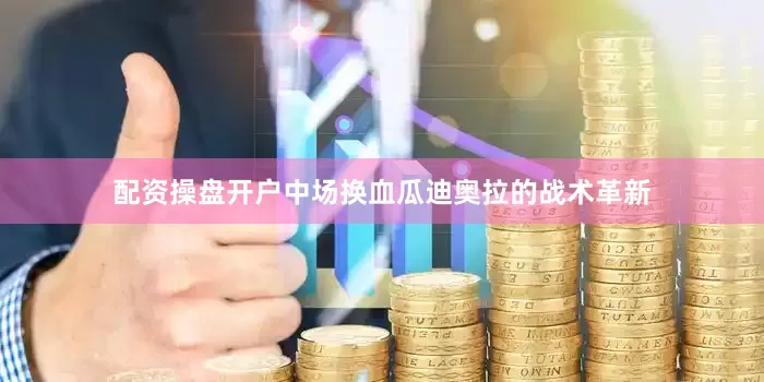 配资操盘开户中场换血瓜迪奥拉的战术革新