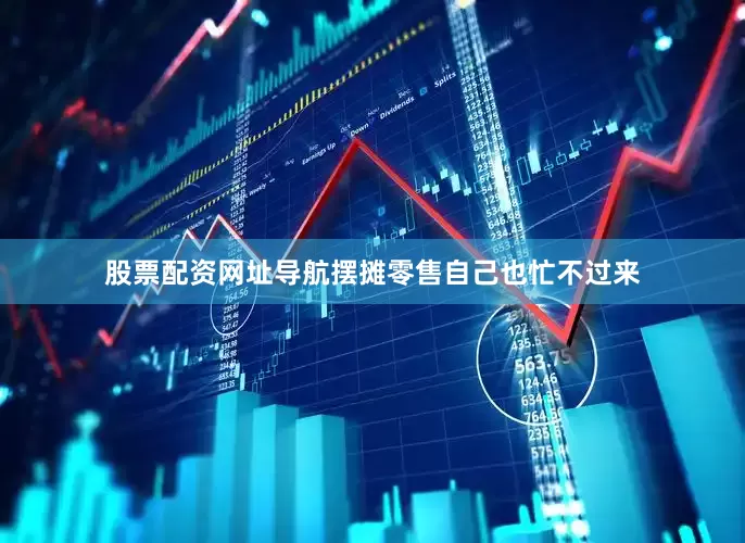 股票配资网址导航摆摊零售自己也忙不过来