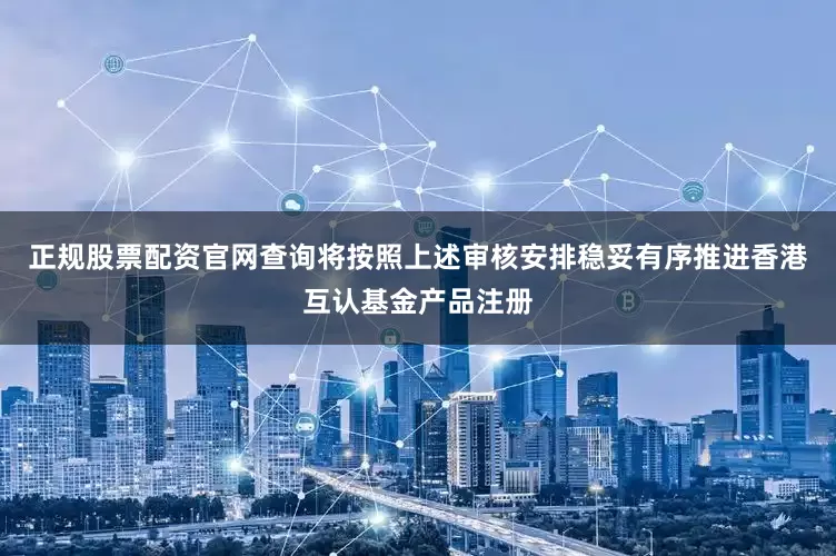 正规股票配资官网查询将按照上述审核安排稳妥有序推进香港互认基金产品注册