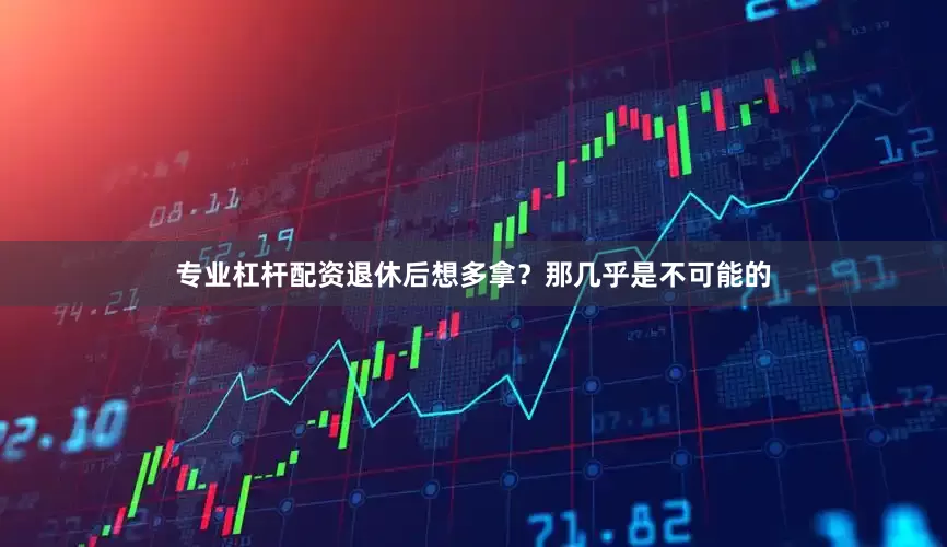 专业杠杆配资退休后想多拿？那几乎是不可能的