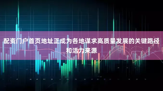 配资门户首页地址正成为各地谋求高质量发展的关键路径和活力来源