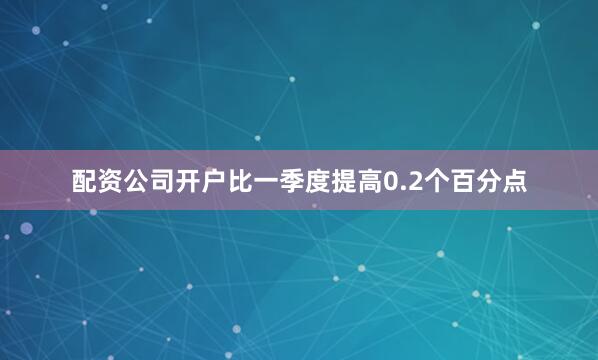 配资公司开户比一季度提高0.2个百分点