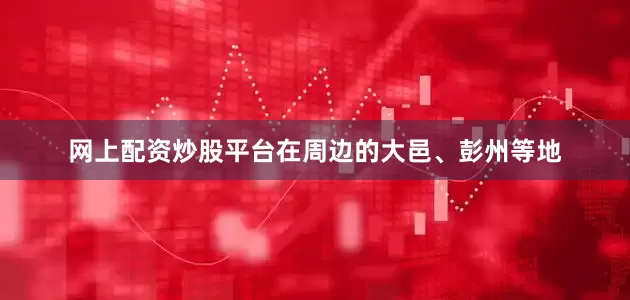 网上配资炒股平台在周边的大邑、彭州等地