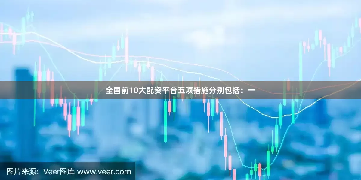 全国前10大配资平台五项措施分别包括：一