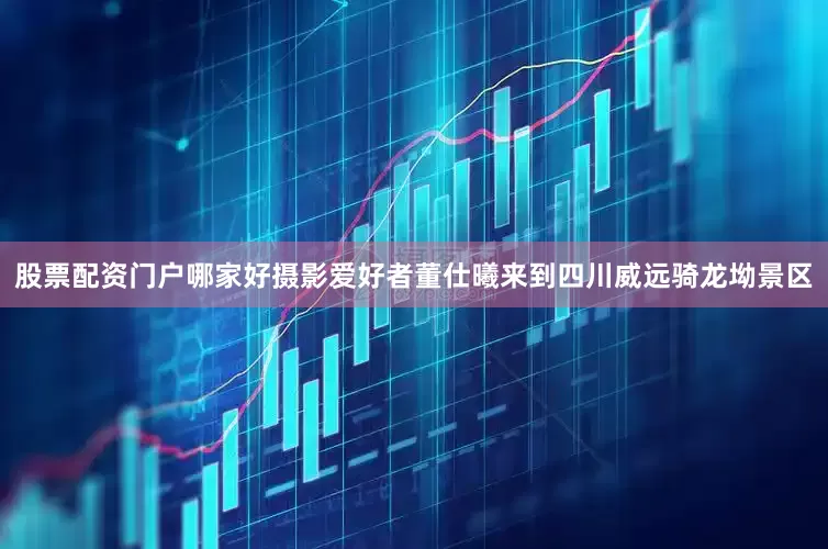 股票配资门户哪家好摄影爱好者董仕曦来到四川威远骑龙坳景区