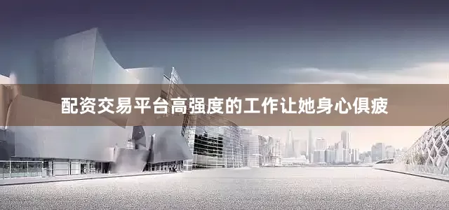配资交易平台高强度的工作让她身心俱疲
