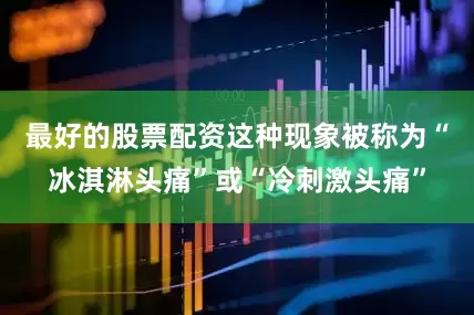 最好的股票配资这种现象被称为“冰淇淋头痛”或“冷刺激头痛”