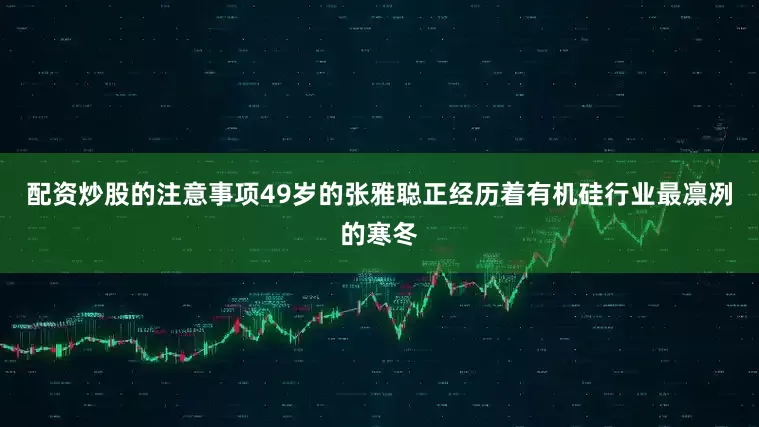 配资炒股的注意事项49岁的张雅聪正经历着有机硅行业最凛冽的寒冬