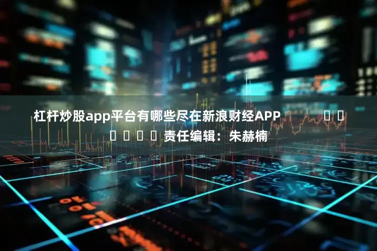 杠杆炒股app平台有哪些尽在新浪财经APP            						责任编辑：朱赫楠