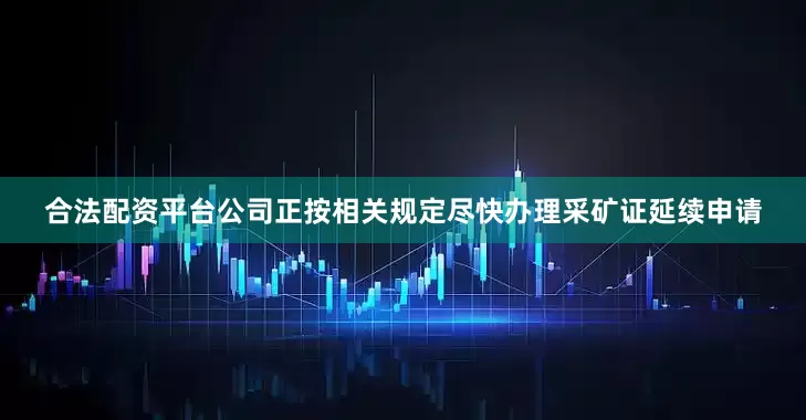 合法配资平台公司正按相关规定尽快办理采矿证延续申请