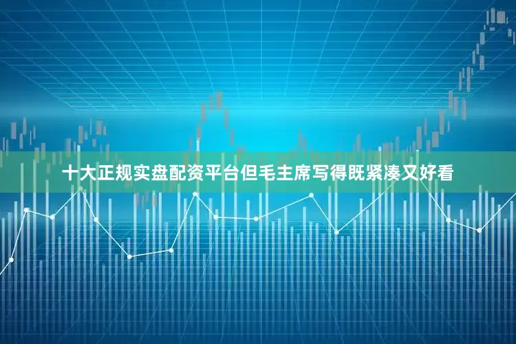十大正规实盘配资平台但毛主席写得既紧凑又好看