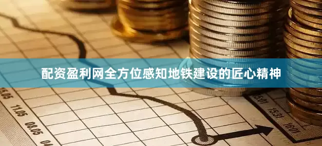 配资盈利网全方位感知地铁建设的匠心精神