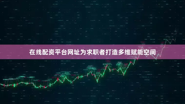 在线配资平台网址为求职者打造多维赋能空间