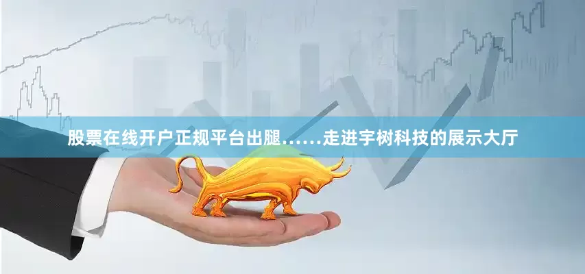 股票在线开户正规平台出腿……走进宇树科技的展示大厅