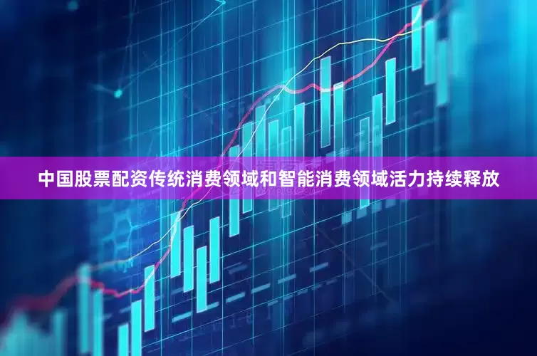 中国股票配资传统消费领域和智能消费领域活力持续释放